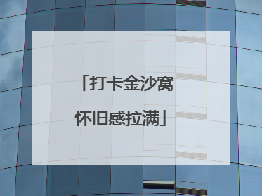 打卡金沙窝 怀旧感拉满