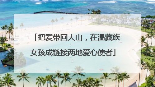 把爱带回大山，在温藏族女孩成链接两地爱心使者