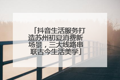抖音生活服务打造苏州初夏消费新场景，三大线路串联古今生活美学