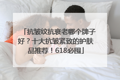 抗皱纹抗衰老哪个牌子好？十大抗皱紧致的护肤品推荐！618必囤