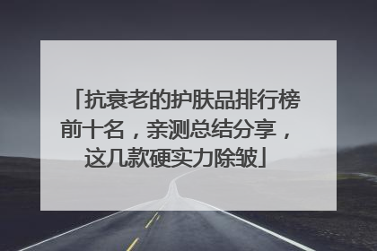 抗衰老的护肤品排行榜前十名，亲测总结分享，这几款硬实力除皱