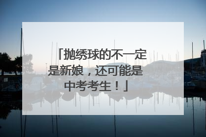抛绣球的不一定是新娘，还可能是中考考生！