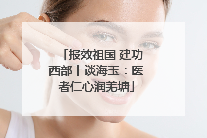 报效祖国 建功西部丨谈海玉：医者仁心润羌塘