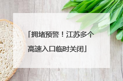 拥堵预警！江苏多个高速入口临时关闭