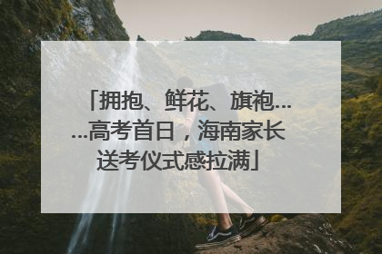 拥抱、鲜花、旗袍……高考首日，海南家长送考仪式感拉满