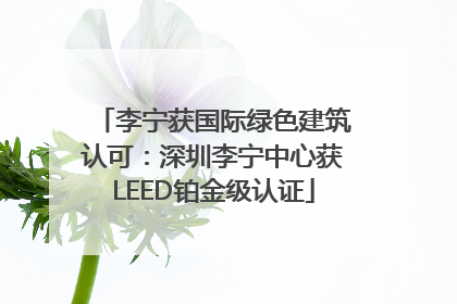 李宁获国际绿色建筑认可：深圳李宁中心获LEED铂金级认证