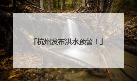 杭州发布洪水预警！