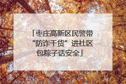 枣庄高新区民警带“防诈干货”进社区 包粽子话安全