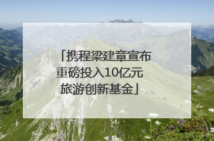携程梁建章宣布重磅投入10亿元旅游创新基金