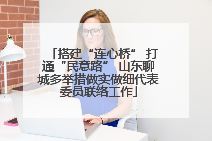 搭建“连心桥” 打通“民意路” 山东聊城多举措做实做细代表委员联络工作