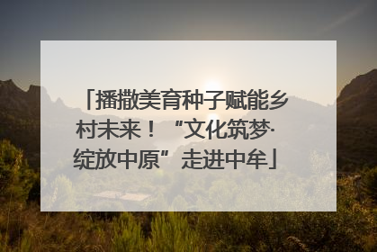 播撒美育种子赋能乡村未来！“文化筑梦·绽放中原”走进中牟