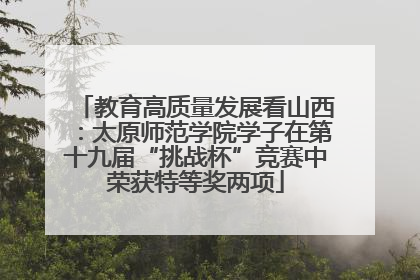 教育高质量发展看山西：太原师范学院学子在第十九届“挑战杯”竞赛中荣获特等奖两项