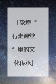 敦煌“行走课堂”里的文化传承
