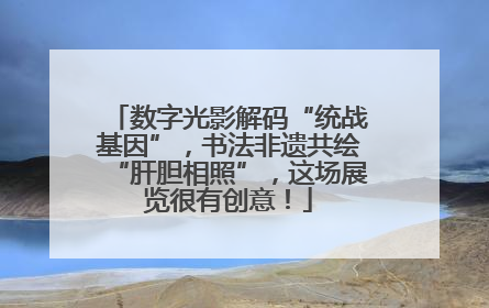 数字光影解码“统战基因”，书法非遗共绘“肝胆相照”，这场展览很有创意！