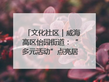 文化社区｜威海高区怡园街道：“多元活动”点亮居民“多彩生活”