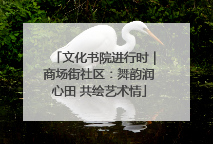 文化书院进行时｜商场街社区：舞韵润心田 共绘艺术情