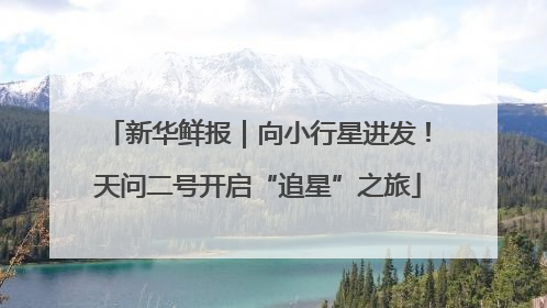 新华鲜报｜向小行星进发！天问二号开启“追星”之旅