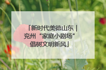 新时代美德山东｜兖州“家庭小剧场”倡树文明新风