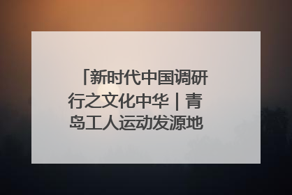新时代中国调研行之文化中华｜青岛工人运动发源地红色文化浸人心
