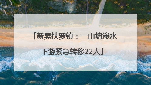 新晃扶罗镇：一山塘渗水 下游紧急转移22人
