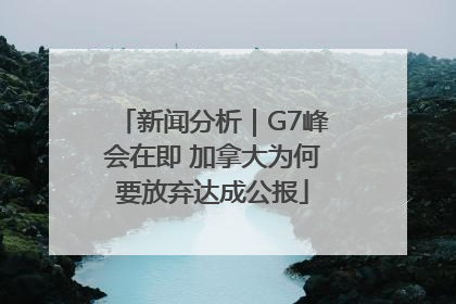 新闻分析｜G7峰会在即 加拿大为何要放弃达成公报
