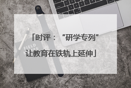 时评：“研学专列”让教育在铁轨上延伸