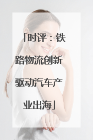 时评：铁路物流创新驱动汽车产业出海