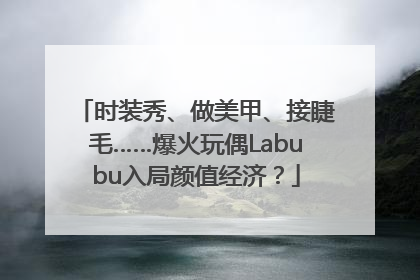 时装秀、做美甲、接睫毛……爆火玩偶Labubu入局颜值经济？