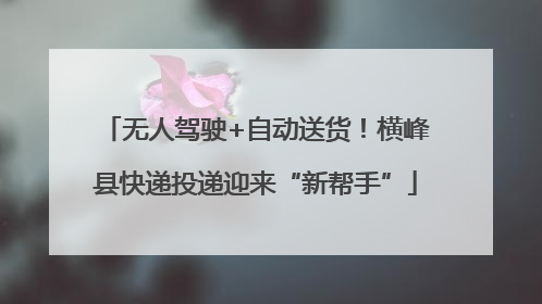 无人驾驶+自动送货！横峰县快递投递迎来“新帮手”