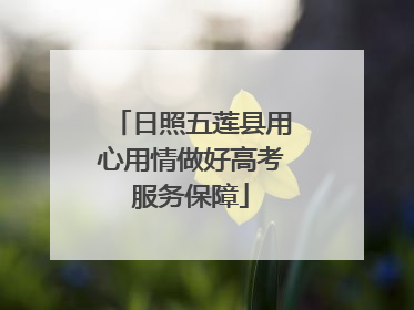 日照五莲县用心用情做好高考服务保障