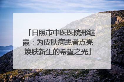 日照市中医医院邢继霞：为皮肤病患者点亮焕肤新生的希望之光