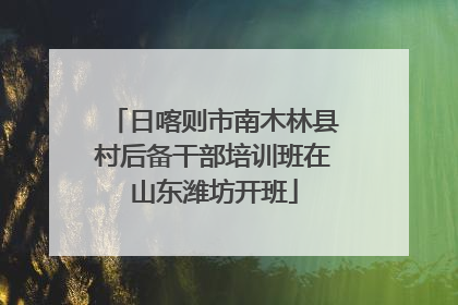 日喀则市南木林县村后备干部培训班在山东潍坊开班
