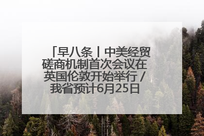 早八条丨中美经贸磋商机制首次会议在英国伦敦开始举行／我省预计6月25日公布高考成绩与录取最低控制分数线