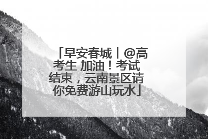 早安春城丨@高考生 加油！考试结束，云南景区请你免费游山玩水