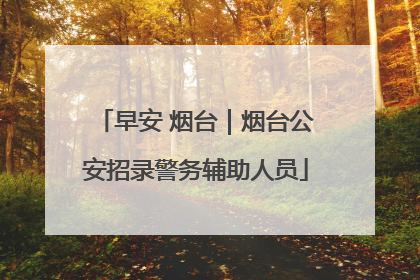 早安 烟台｜烟台公安招录警务辅助人员