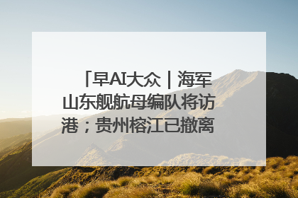 早AI大众｜海军山东舰航母编队将访港；贵州榕江已撤离转移群众超4万人