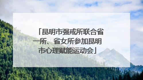 昆明市强戒所联合省一所、省女所参加昆明市心理赋能运动会