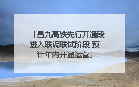 昌九高铁先行开通段进入联调联试阶段 预计年内开通运营