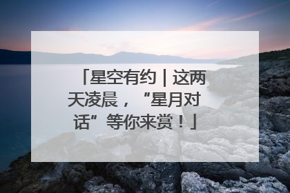 星空有约｜这两天凌晨，“星月对话”等你来赏！