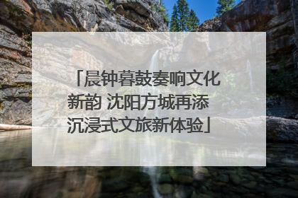 晨钟暮鼓奏响文化新韵 沈阳方城再添沉浸式文旅新体验