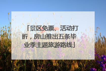 景区免票、活动打折，房山推出五条毕业季主题旅游路线