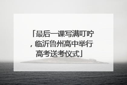 最后一课写满叮咛，临沂鲁州高中举行高考送考仪式