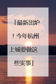 最新出炉！今年杭州上城要做这些实事