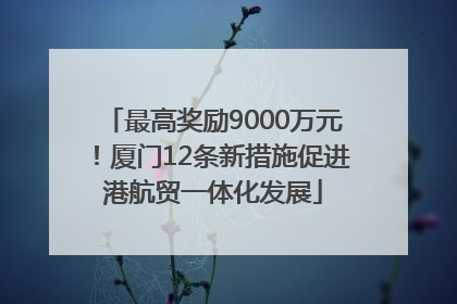 最高奖励9000万元！厦门12条新措施促进港航贸一体化发展