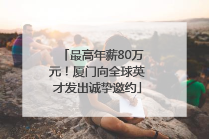 最高年薪80万元！厦门向全球英才发出诚挚邀约