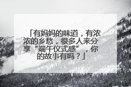 有妈妈的味道，有浓浓的乡愁，很多人来分享“端午仪式感”，你的故事有吗？