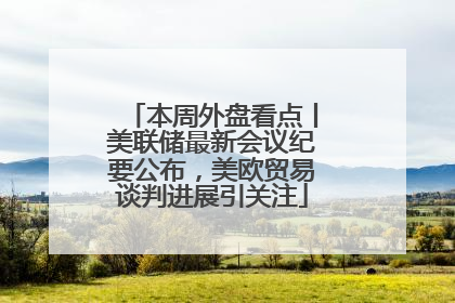本周外盘看点丨美联储最新会议纪要公布，美欧贸易谈判进展引关注