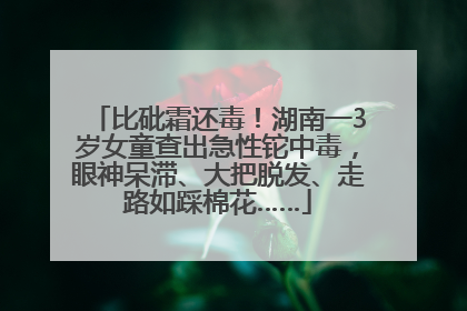 比砒霜还毒！湖南一3岁女童查出急性铊中毒，眼神呆滞、大把脱发、走路如踩棉花……