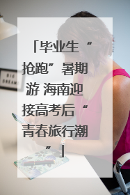 毕业生“抢跑”暑期游 海南迎接高考后“青春旅行潮”