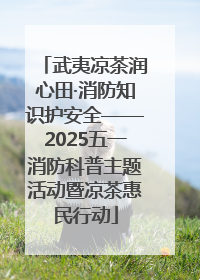 武夷凉茶润心田·消防知识护安全——2025五一消防科普主题活动暨凉茶惠民行动